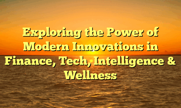 Exploring the Power of Modern Innovations in Finance, Tech, Intelligence & Wellness