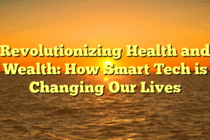Revolutionizing Health and Wealth: How Smart Tech is Changing Our Lives