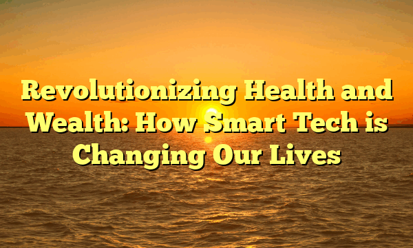 Revolutionizing Health and Wealth: How Smart Tech is Changing Our Lives