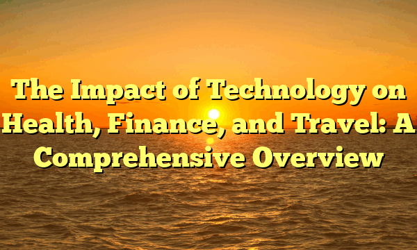 The Impact of Technology on Health, Finance, and Travel: A Comprehensive Overview
