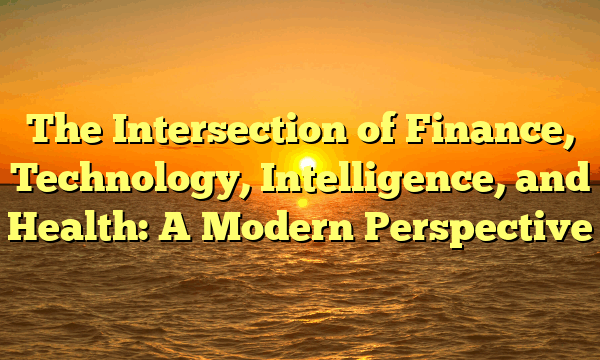 The Intersection of Finance, Technology, Intelligence, and Health: A Modern Perspective