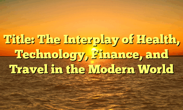 Title: The Interplay of Health, Technology, Finance, and Travel in the Modern World Title: The Interplay of Health, Technology, Finance, and Travel in the Modern World