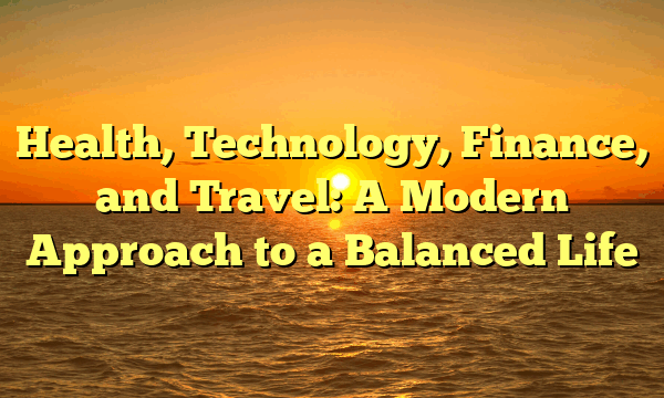 Health, Technology, Finance, and Travel: A Modern Approach to a Balanced Life Health, Technology, Finance, and Travel: A Modern Approach to a Balanced Life