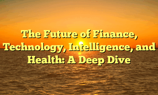 The Future of Finance, Technology, Intelligence, and Health: A Deep Dive
