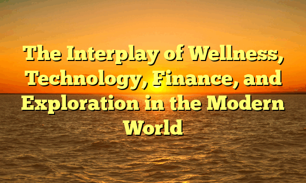The Interplay of Wellness, Technology, Finance, and Exploration in the Modern World