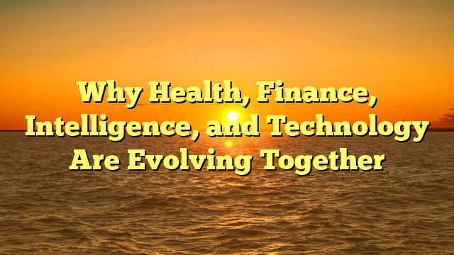 Why  Health, Finance, Intelligence, and Technology   Are Evolving Together