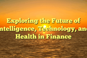 Exploring the Future of Intelligence, Technology, and Health in Finance