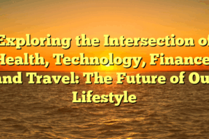 Exploring the Intersection of Health, Technology, Finance, and Travel: The Future of Our Lifestyle