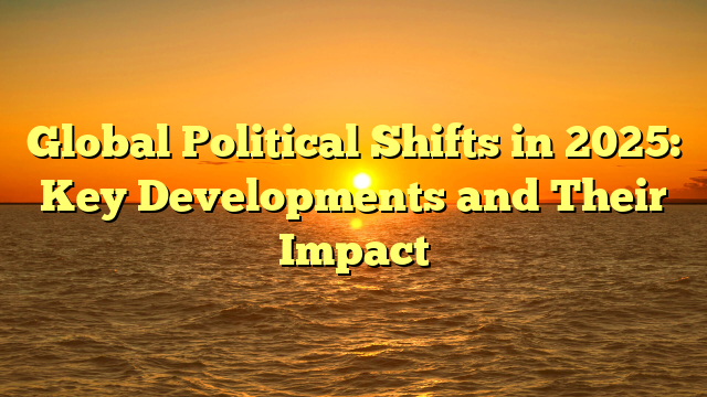 Global Political Shifts in 2025: Key Developments and Their Impact