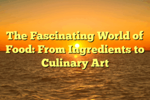 The Fascinating World of Food: From Ingredients to Culinary Art