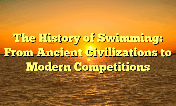 The History of Swimming: From Ancient Civilizations to Modern Competitions