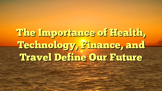 The Importance of Health, Technology, Finance, and Travel Define Our Future The Importance of Health, Technology, Finance, and Travel Define Our Future