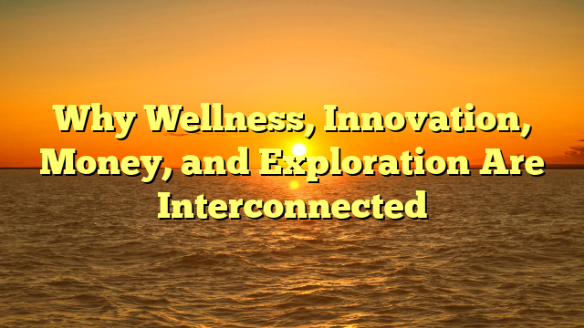 Why Wellness, Innovation, Money, and Exploration Are Interconnected