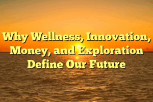 Why Wellness, Innovation, Money, and Exploration Define Our Future