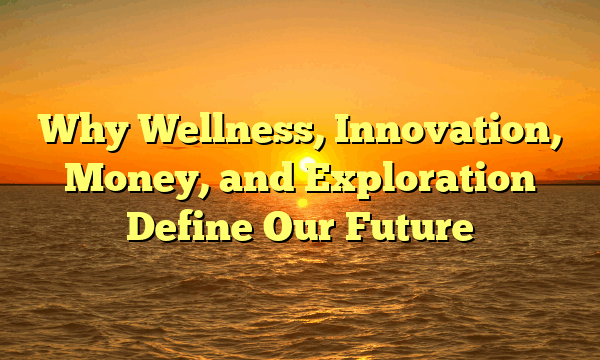 Why Wellness, Innovation, Money, and Exploration Define Our Future