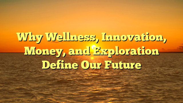 Why Wellness, Innovation, Money, and Exploration Define Our Future