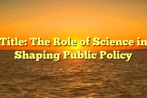 Title: The Role of Science in Shaping Public Policy
