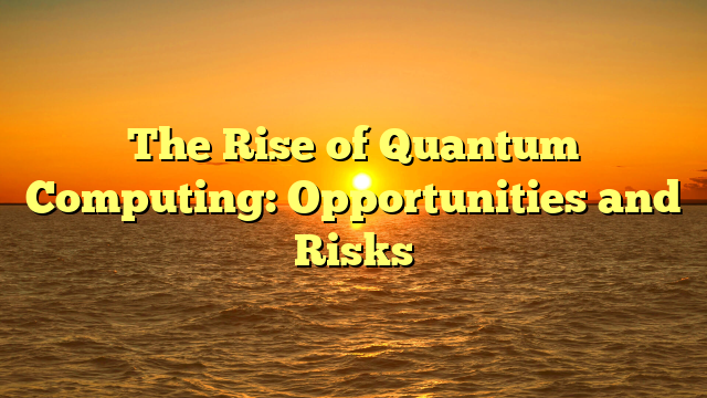 The Rise of Quantum Computing: Opportunities and Risks