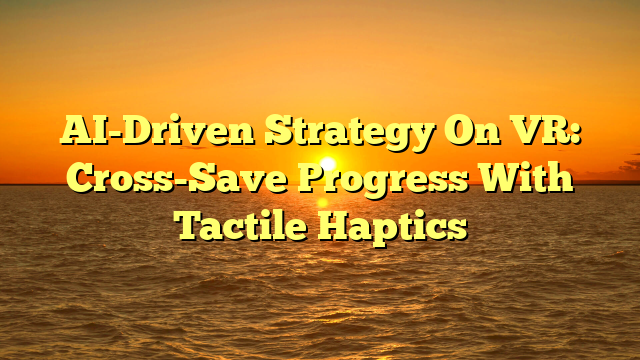 AI-Driven Strategy On VR: Cross-Save Progress With Tactile Haptics