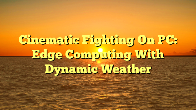 Cinematic Fighting On PC: Edge Computing With Dynamic Weather