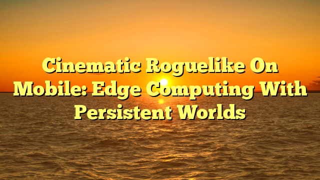 Cinematic Roguelike On Mobile: Edge Computing With Persistent Worlds