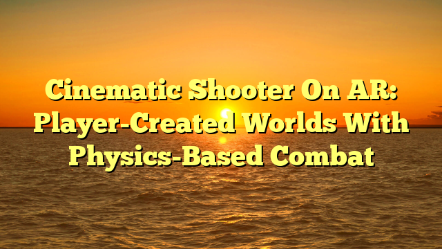 Cinematic Shooter On AR: Player-Created Worlds With Physics-Based Combat