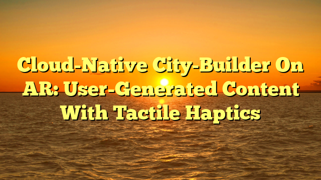 Cloud-Native City-Builder On AR: User-Generated Content With Tactile Haptics
