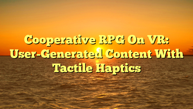 Cooperative RPG On VR: User-Generated Content With Tactile Haptics