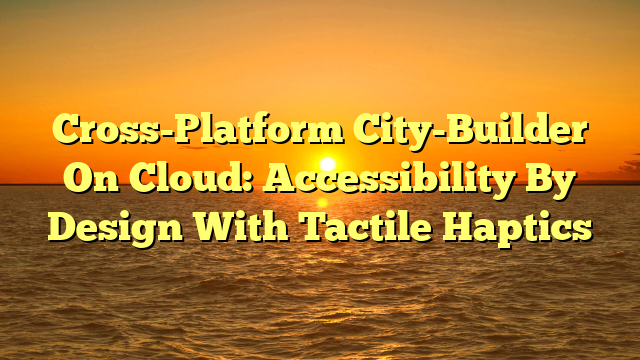 Cross-Platform City-Builder On Cloud: Accessibility By Design With Tactile Haptics