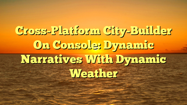 Cross-Platform City-Builder On Console: Dynamic Narratives With Dynamic Weather