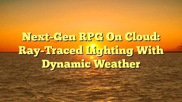 Next-Gen RPG On Cloud: Ray-Traced Lighting With Dynamic Weather