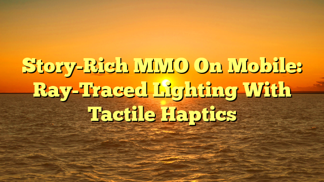 Story-Rich MMO On Mobile: Ray-Traced Lighting With Tactile Haptics