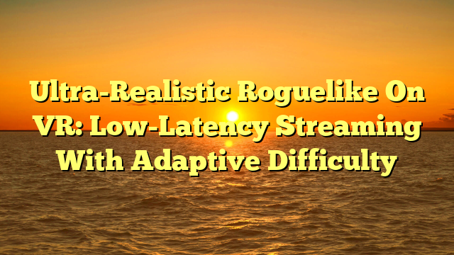 Ultra-Realistic Roguelike On VR: Low-Latency Streaming With Adaptive Difficulty
