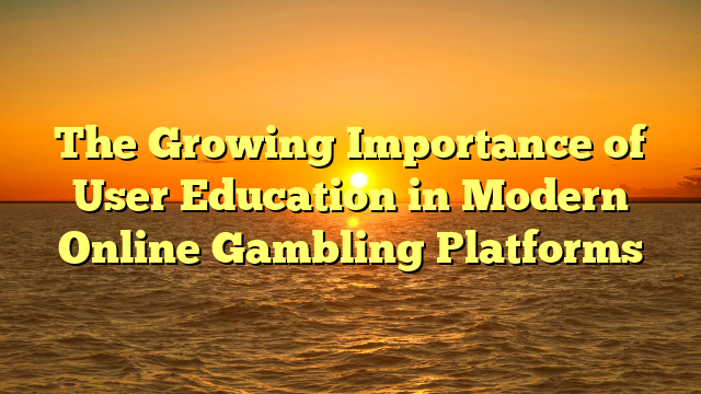 The Growing Importance of User Education in Modern Online Gambling Platforms