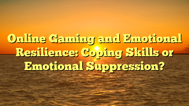 Online Gaming and Emotional Resilience: Coping Skills or Emotional Suppression?