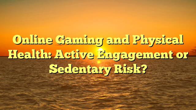 Online Gaming and Physical Health: Active Engagement or Sedentary Risk?
