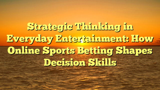 Strategic Thinking in Everyday Entertainment: How Online Sports Betting Shapes Decision Skills