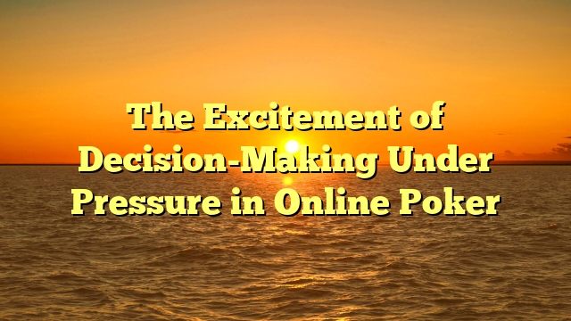 The Excitement of Decision-Making Under Pressure in Online Poker