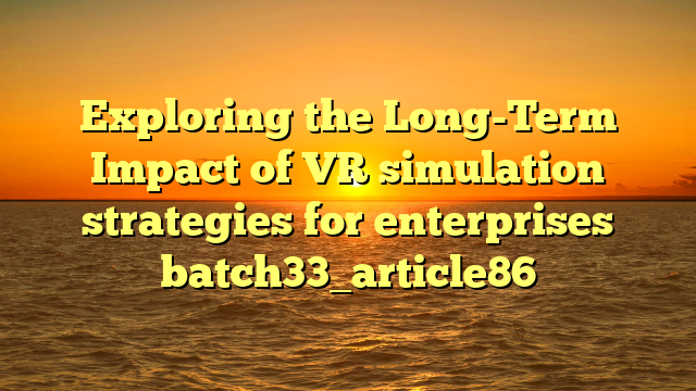 Exploring the Long-Term Impact of VR simulation strategies for enterprises batch33_article86