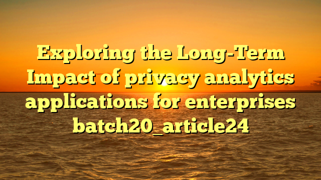 Exploring the Long-Term Impact of privacy analytics applications for enterprises batch20_article24