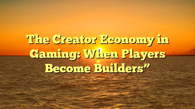 The Creator Economy in Gaming: When Players Become Builders”