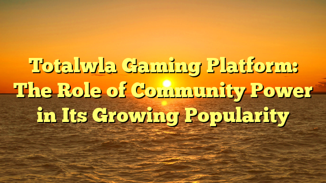 Totalwla Gaming Platform: The Role of Community Power in Its Growing Popularity